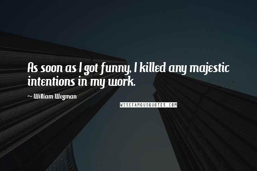 William Wegman Quotes: As soon as I got funny, I killed any majestic intentions in my work.