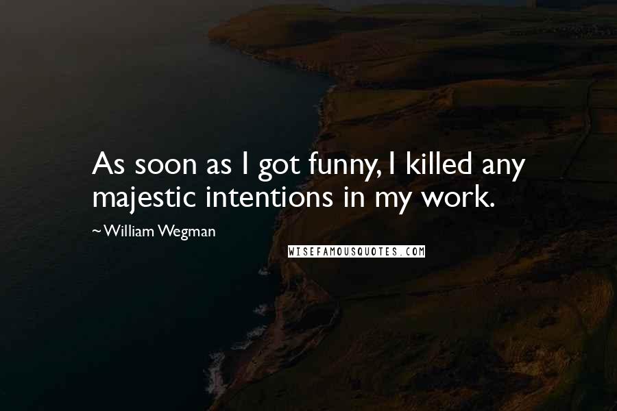 William Wegman Quotes: As soon as I got funny, I killed any majestic intentions in my work.