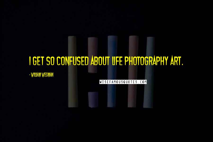 William Wegman Quotes: I get so confused about life photography art.