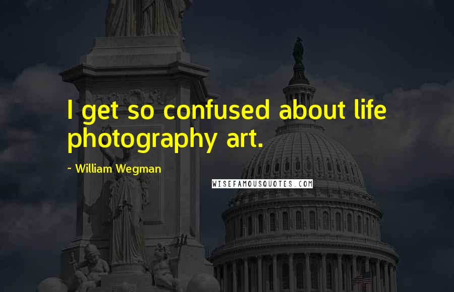 William Wegman Quotes: I get so confused about life photography art.