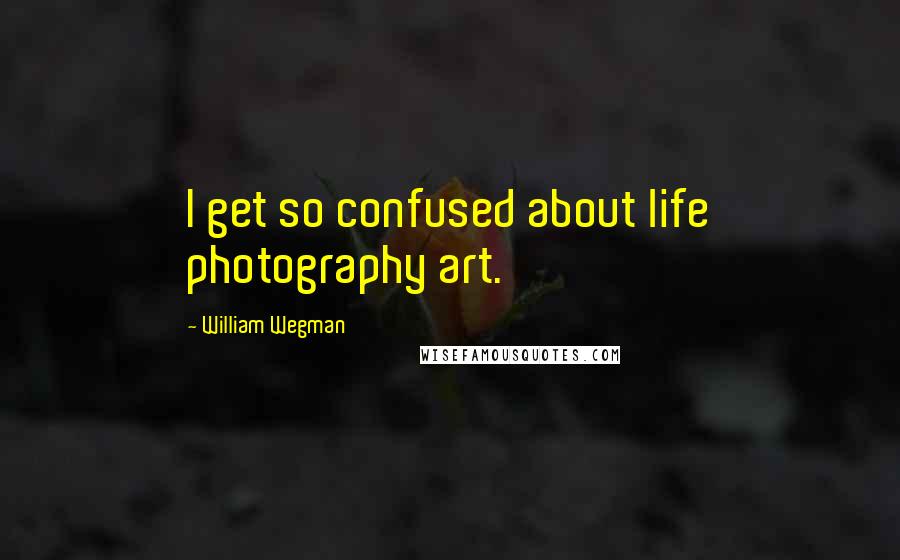 William Wegman Quotes: I get so confused about life photography art.