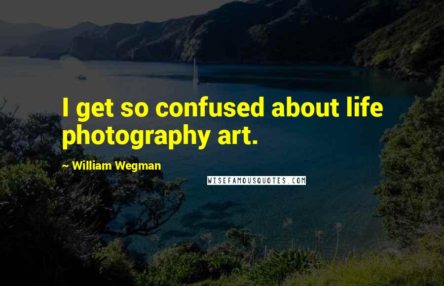 William Wegman Quotes: I get so confused about life photography art.