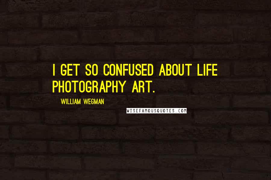 William Wegman Quotes: I get so confused about life photography art.