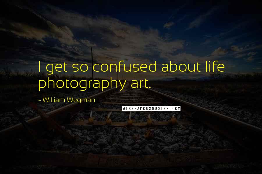 William Wegman Quotes: I get so confused about life photography art.