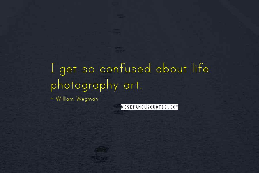 William Wegman Quotes: I get so confused about life photography art.