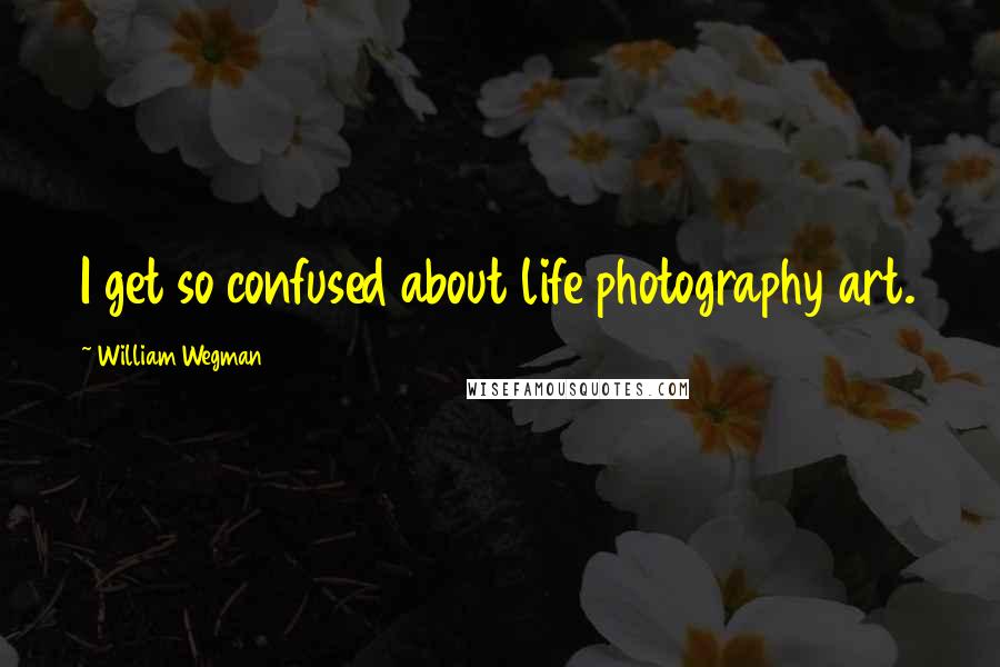 William Wegman Quotes: I get so confused about life photography art.