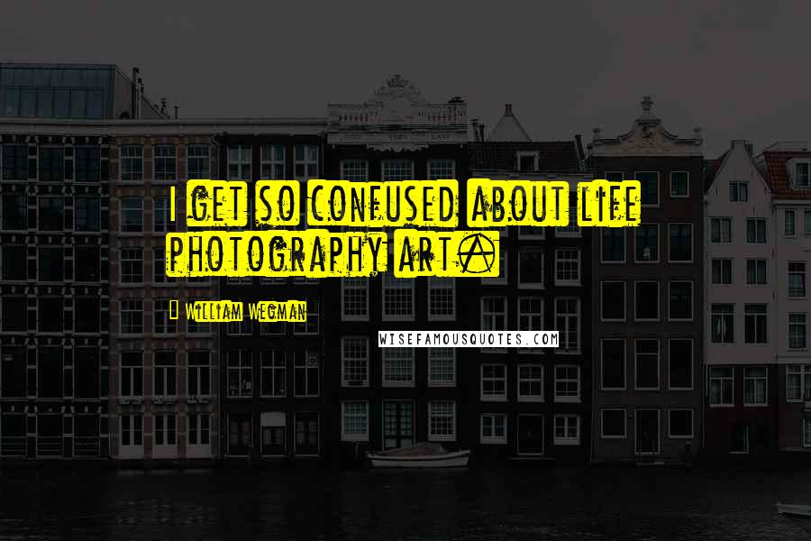 William Wegman Quotes: I get so confused about life photography art.