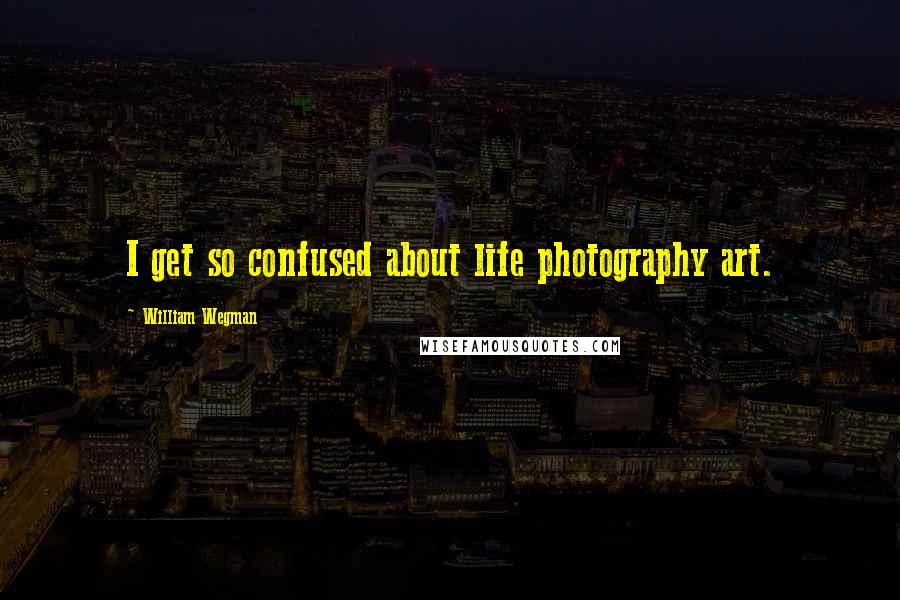 William Wegman Quotes: I get so confused about life photography art.