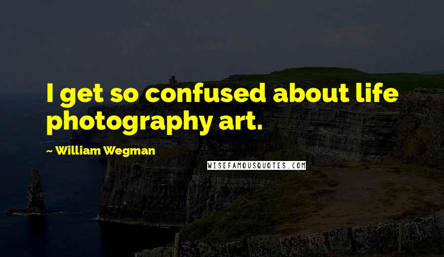 William Wegman Quotes: I get so confused about life photography art.