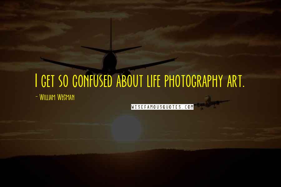 William Wegman Quotes: I get so confused about life photography art.