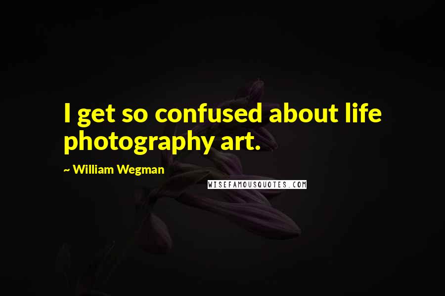 William Wegman Quotes: I get so confused about life photography art.