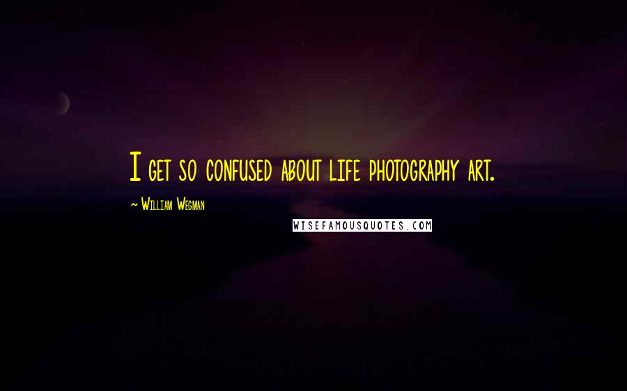 William Wegman Quotes: I get so confused about life photography art.