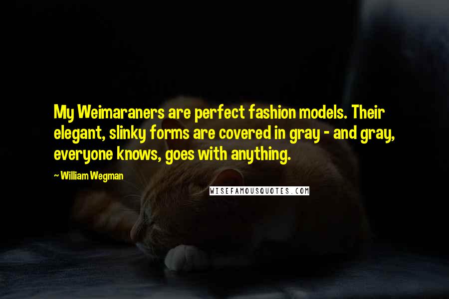 William Wegman Quotes: My Weimaraners are perfect fashion models. Their elegant, slinky forms are covered in gray - and gray, everyone knows, goes with anything.