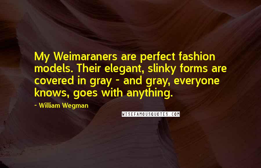 William Wegman Quotes: My Weimaraners are perfect fashion models. Their elegant, slinky forms are covered in gray - and gray, everyone knows, goes with anything.