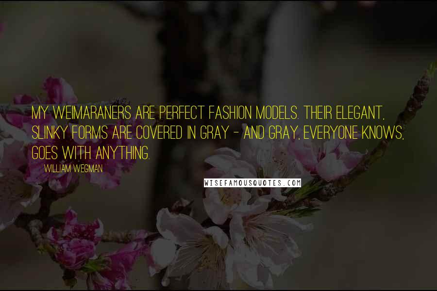 William Wegman Quotes: My Weimaraners are perfect fashion models. Their elegant, slinky forms are covered in gray - and gray, everyone knows, goes with anything.