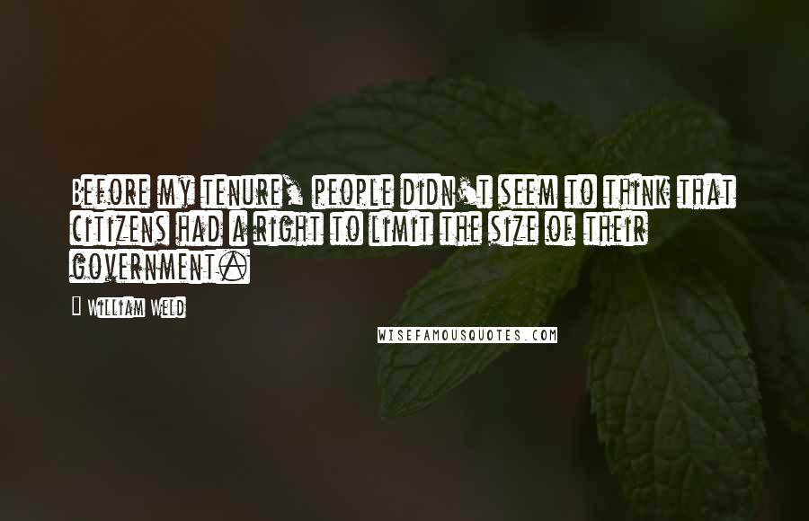 William Weld Quotes: Before my tenure, people didn't seem to think that citizens had a right to limit the size of their government.