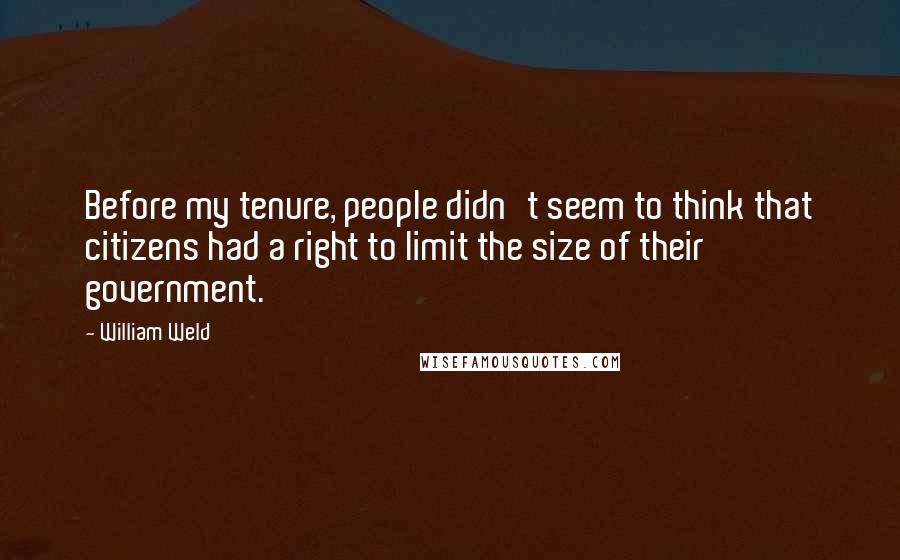 William Weld Quotes: Before my tenure, people didn't seem to think that citizens had a right to limit the size of their government.