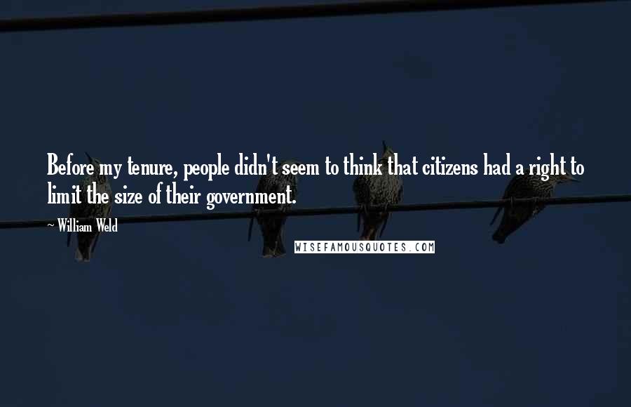 William Weld Quotes: Before my tenure, people didn't seem to think that citizens had a right to limit the size of their government.