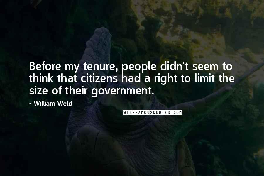 William Weld Quotes: Before my tenure, people didn't seem to think that citizens had a right to limit the size of their government.
