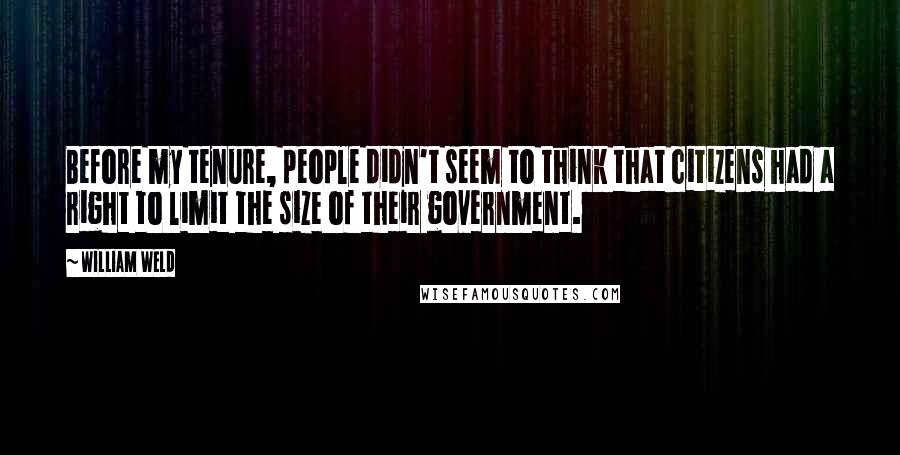 William Weld Quotes: Before my tenure, people didn't seem to think that citizens had a right to limit the size of their government.