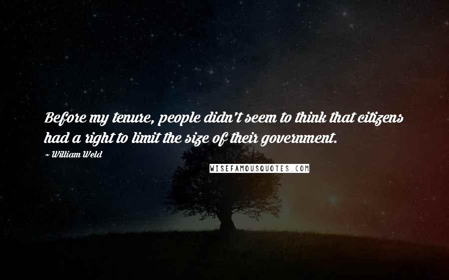 William Weld Quotes: Before my tenure, people didn't seem to think that citizens had a right to limit the size of their government.