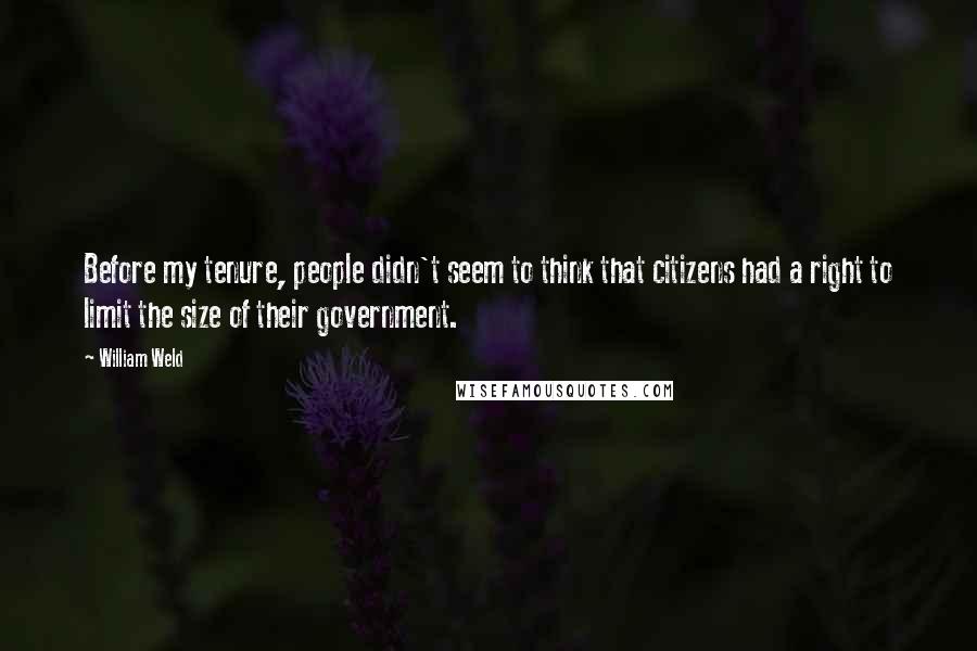 William Weld Quotes: Before my tenure, people didn't seem to think that citizens had a right to limit the size of their government.