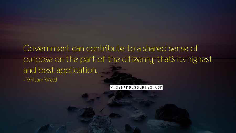 William Weld Quotes: Government can contribute to a shared sense of purpose on the part of the citizenry; that's its highest and best application.