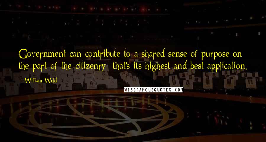 William Weld Quotes: Government can contribute to a shared sense of purpose on the part of the citizenry; that's its highest and best application.