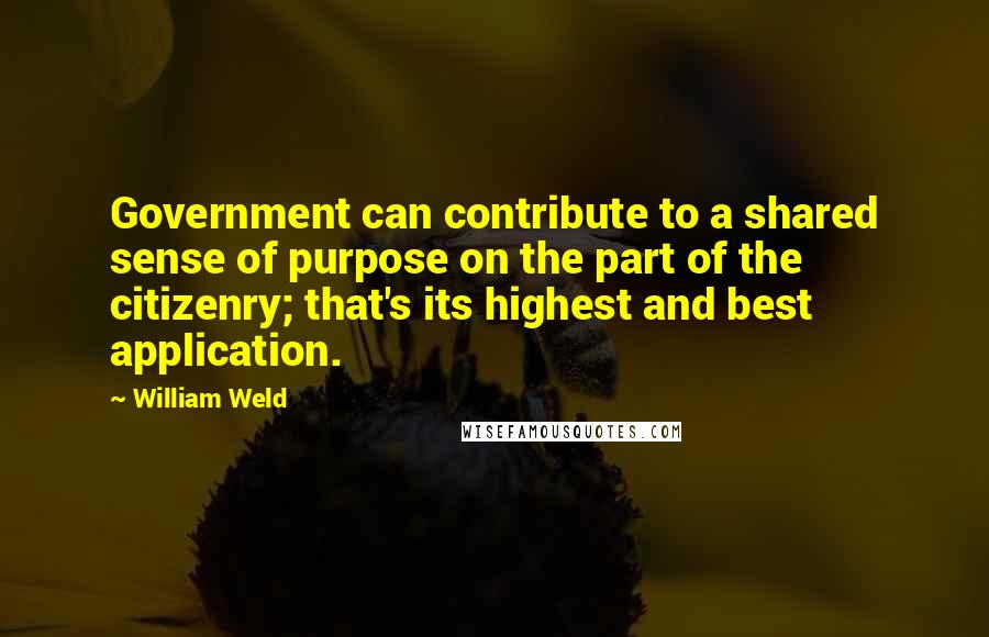 William Weld Quotes: Government can contribute to a shared sense of purpose on the part of the citizenry; that's its highest and best application.