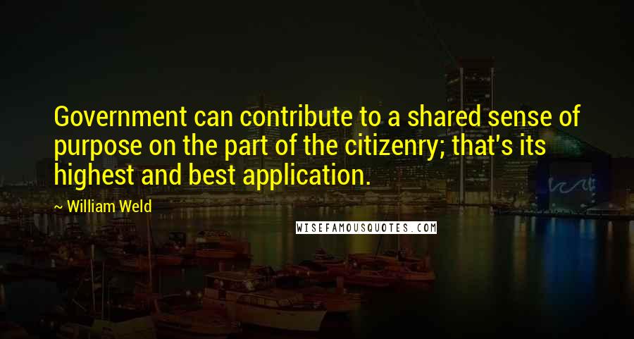 William Weld Quotes: Government can contribute to a shared sense of purpose on the part of the citizenry; that's its highest and best application.