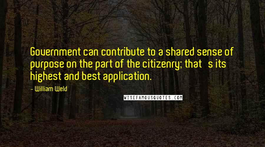 William Weld Quotes: Government can contribute to a shared sense of purpose on the part of the citizenry; that's its highest and best application.