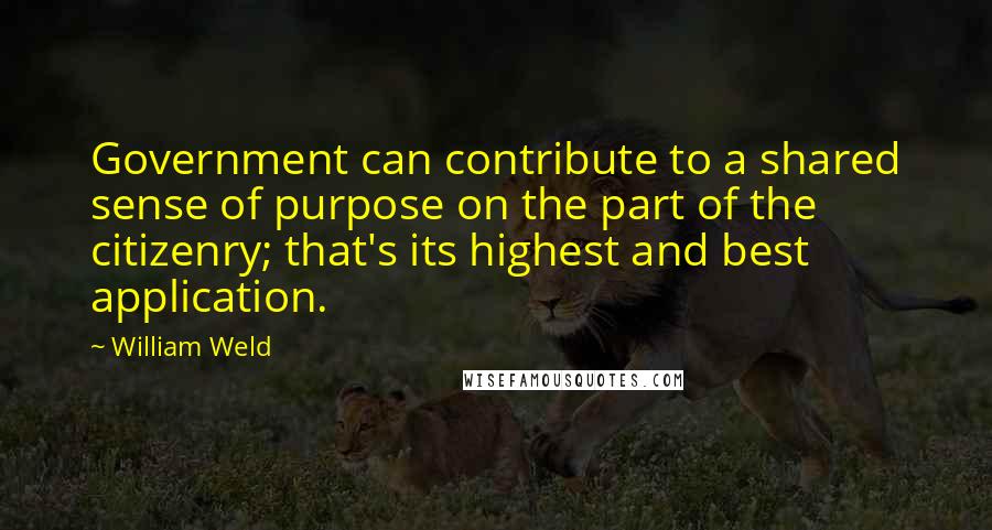 William Weld Quotes: Government can contribute to a shared sense of purpose on the part of the citizenry; that's its highest and best application.