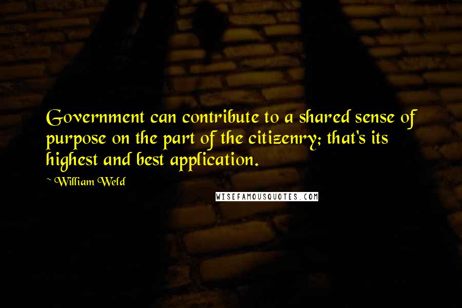 William Weld Quotes: Government can contribute to a shared sense of purpose on the part of the citizenry; that's its highest and best application.