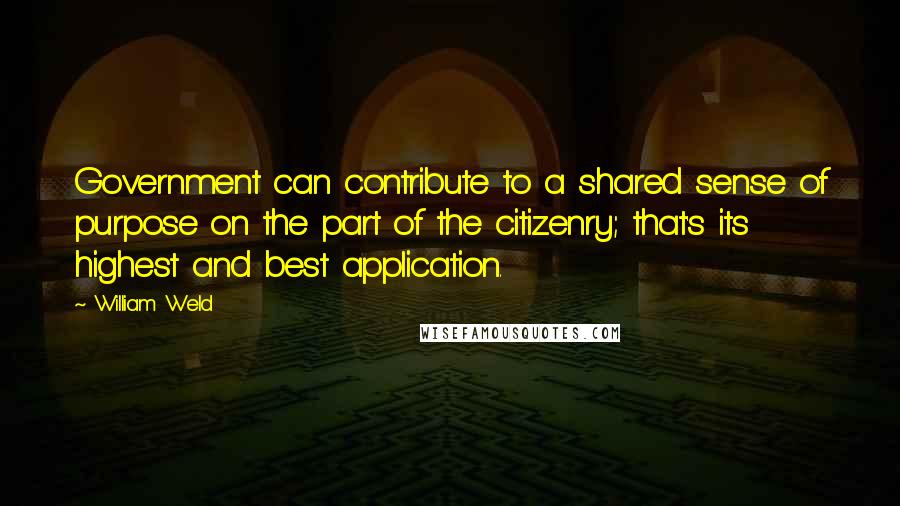 William Weld Quotes: Government can contribute to a shared sense of purpose on the part of the citizenry; that's its highest and best application.