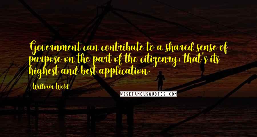 William Weld Quotes: Government can contribute to a shared sense of purpose on the part of the citizenry; that's its highest and best application.