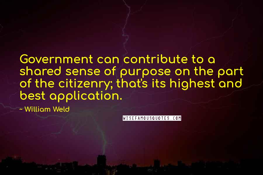 William Weld Quotes: Government can contribute to a shared sense of purpose on the part of the citizenry; that's its highest and best application.