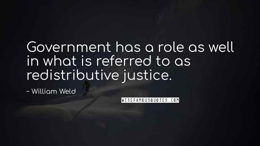 William Weld Quotes: Government has a role as well in what is referred to as redistributive justice.