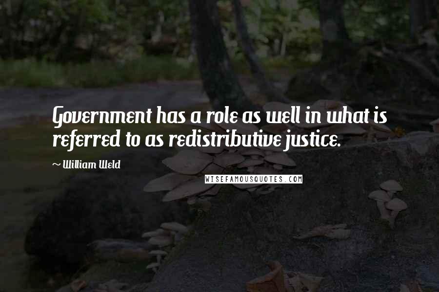 William Weld Quotes: Government has a role as well in what is referred to as redistributive justice.