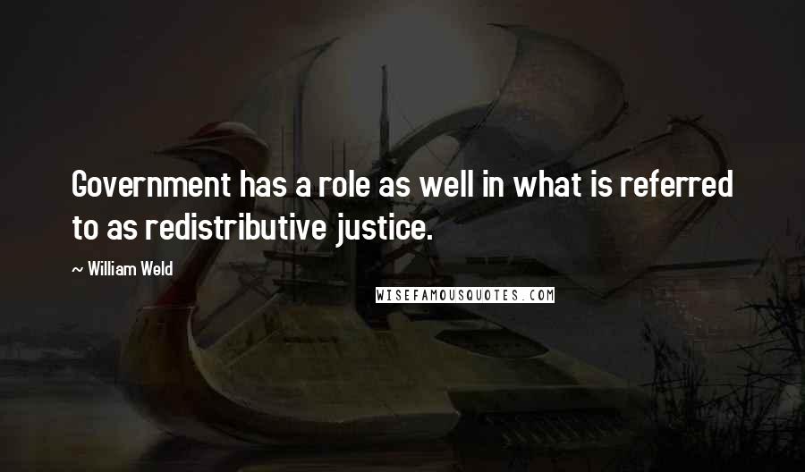William Weld Quotes: Government has a role as well in what is referred to as redistributive justice.