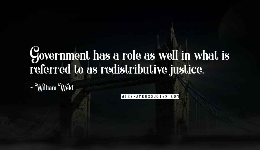 William Weld Quotes: Government has a role as well in what is referred to as redistributive justice.