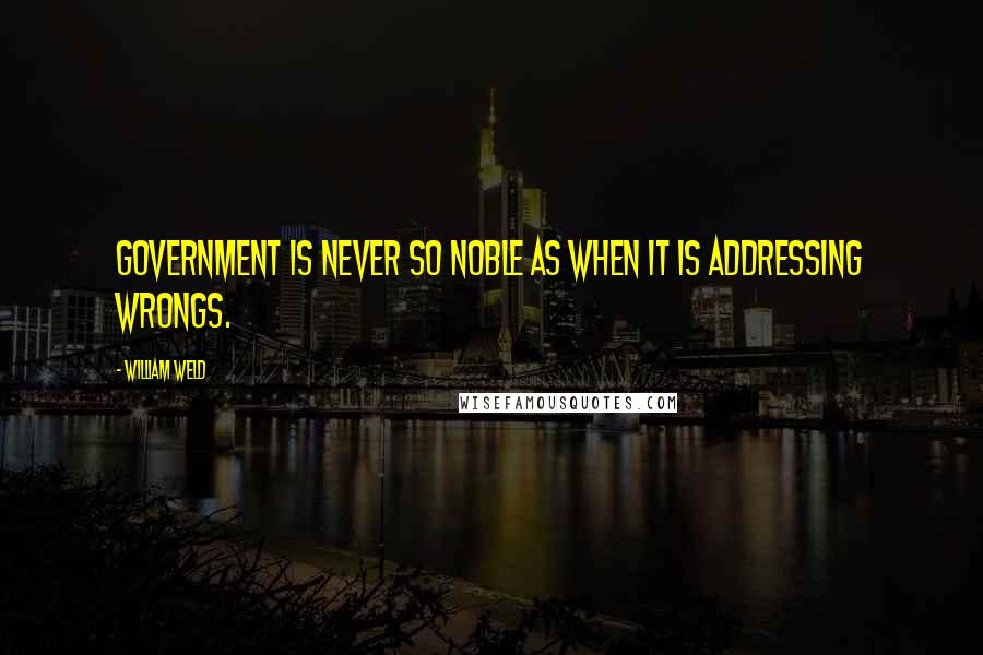 William Weld Quotes: Government is never so noble as when it is addressing wrongs.