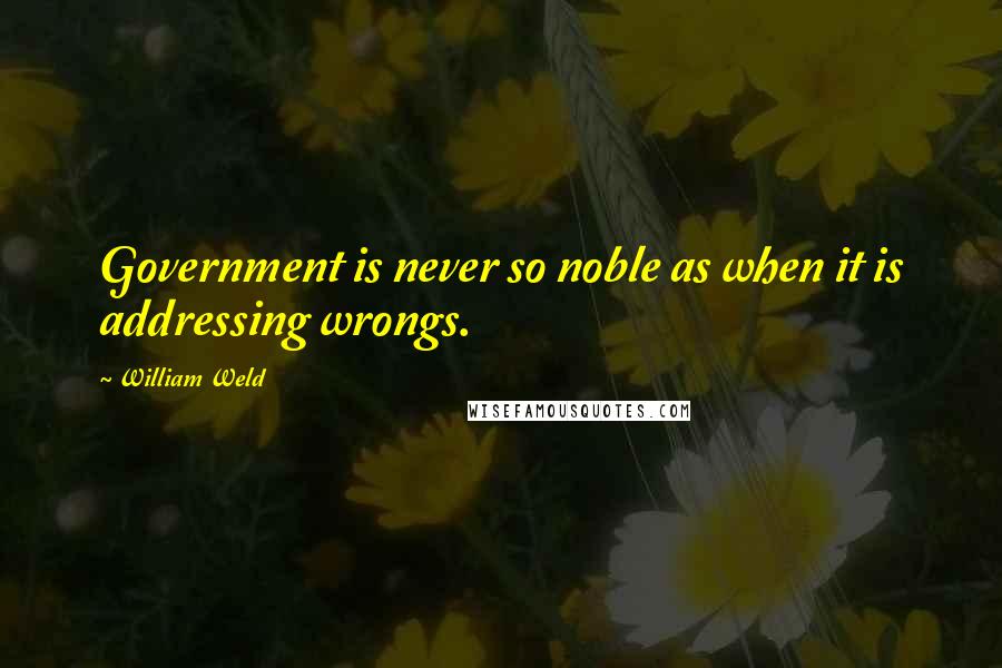 William Weld Quotes: Government is never so noble as when it is addressing wrongs.