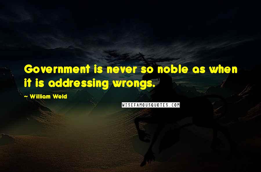 William Weld Quotes: Government is never so noble as when it is addressing wrongs.