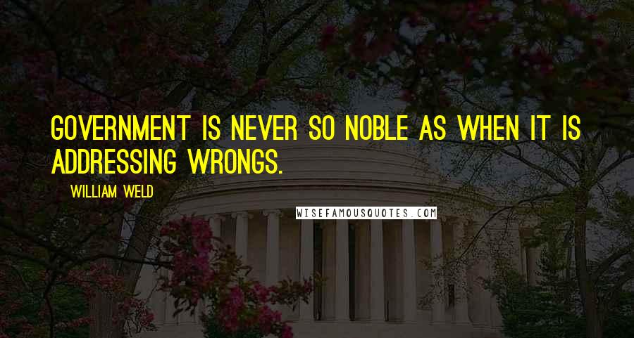 William Weld Quotes: Government is never so noble as when it is addressing wrongs.