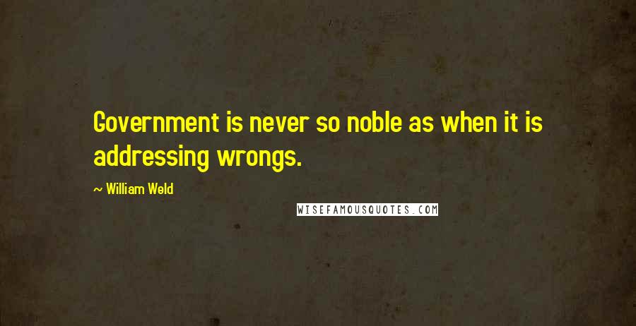 William Weld Quotes: Government is never so noble as when it is addressing wrongs.