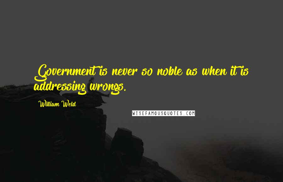 William Weld Quotes: Government is never so noble as when it is addressing wrongs.