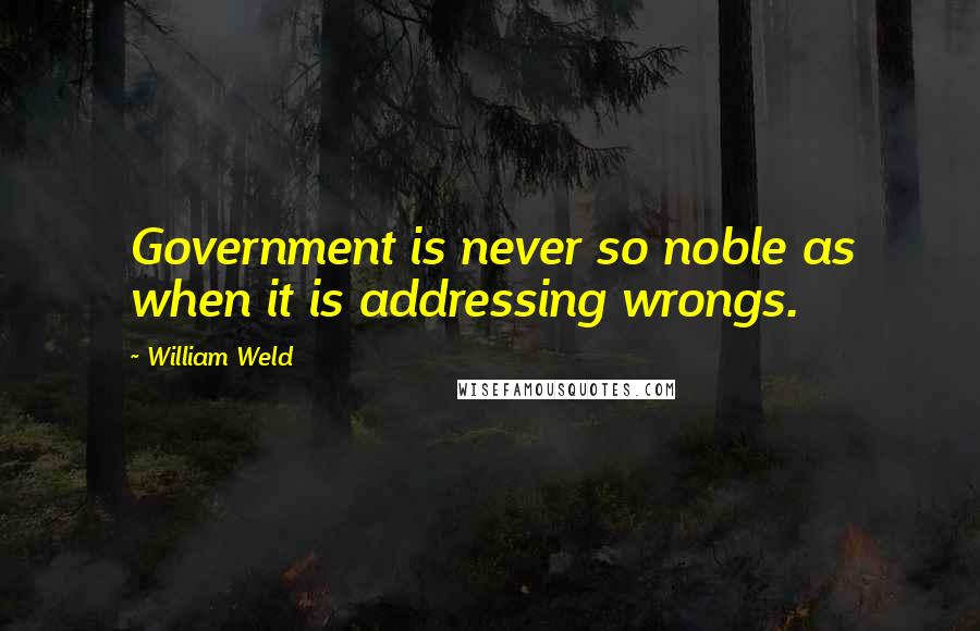 William Weld Quotes: Government is never so noble as when it is addressing wrongs.