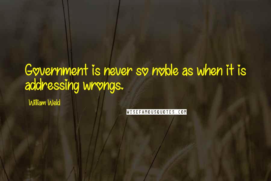 William Weld Quotes: Government is never so noble as when it is addressing wrongs.