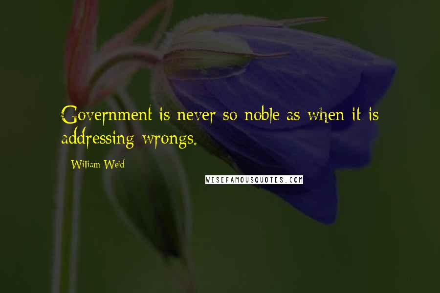 William Weld Quotes: Government is never so noble as when it is addressing wrongs.