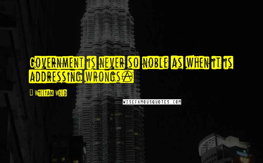 William Weld Quotes: Government is never so noble as when it is addressing wrongs.